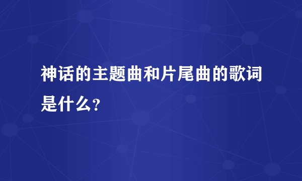 神话的主题曲和片尾曲的歌词是什么？