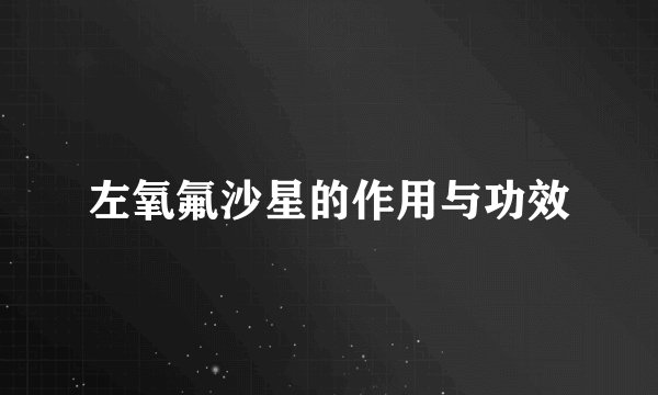左氧氟沙星的作用与功效