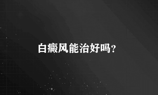 白癜风能治好吗？