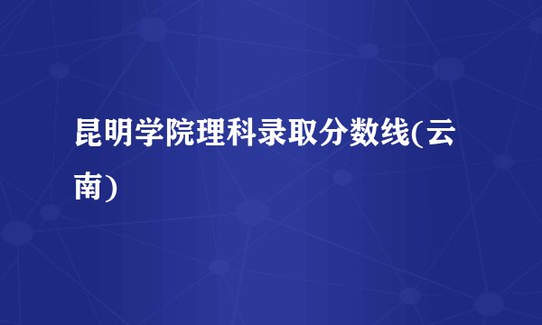 昆明学院理科录取分数线(云南)