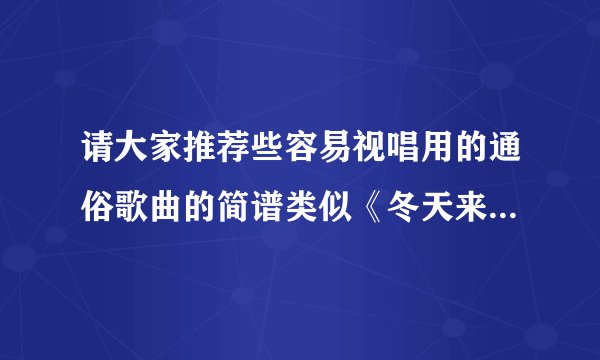 请大家推荐些容易视唱用的通俗歌曲的简谱类似《冬天来了》《风中有朵雨做的云》等等？
