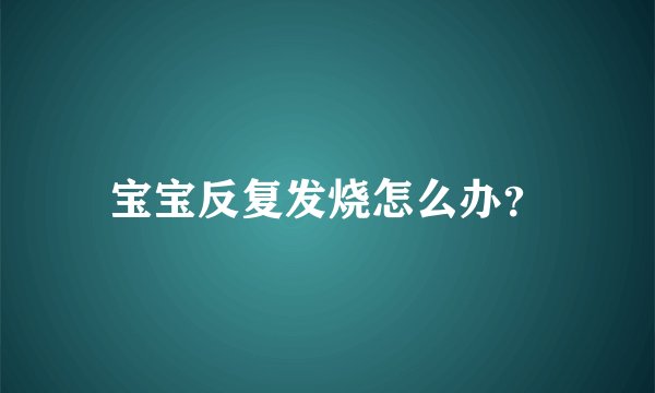 宝宝反复发烧怎么办？