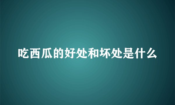 吃西瓜的好处和坏处是什么