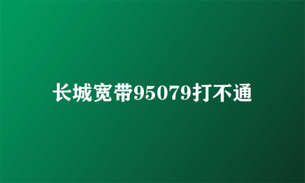 长城宽带95079打不通
