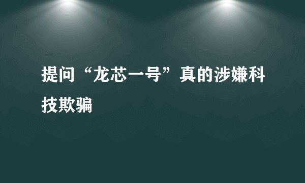 提问“龙芯一号”真的涉嫌科技欺骗