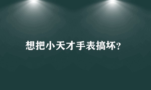 想把小天才手表搞坏？