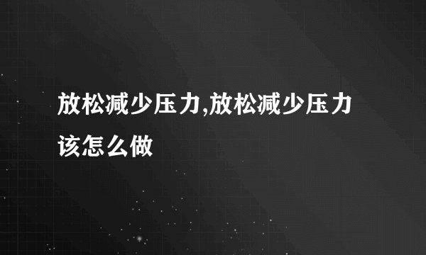 放松减少压力,放松减少压力该怎么做