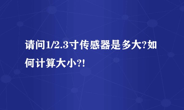 请问1/2.3寸传感器是多大?如何计算大小?!