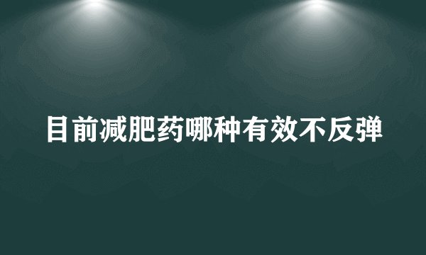 目前减肥药哪种有效不反弹