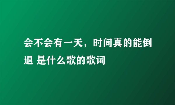 会不会有一天,时间真的能倒退 是什么歌的歌词