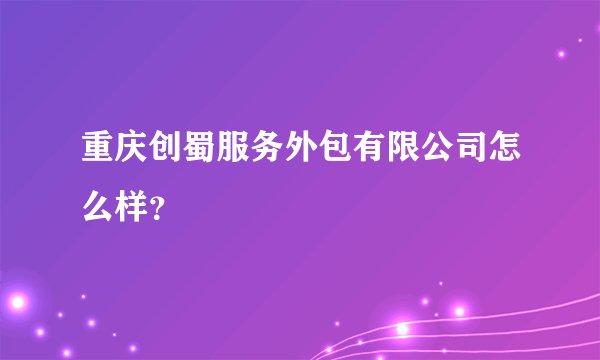 重庆创蜀服务外包有限公司怎么样？