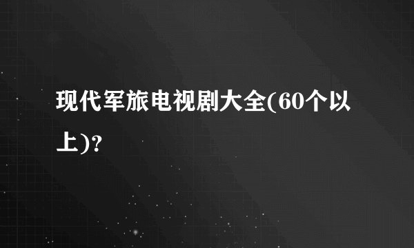 现代军旅电视剧大全(60个以上)？