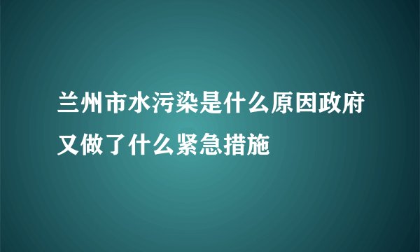 兰州市水污染是什么原因政府又做了什么紧急措施