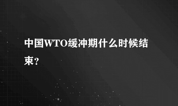 中国WTO缓冲期什么时候结束？