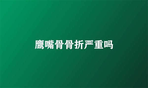 鹰嘴骨骨折严重吗