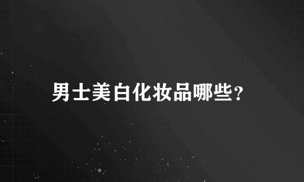 男士美白化妆品哪些？