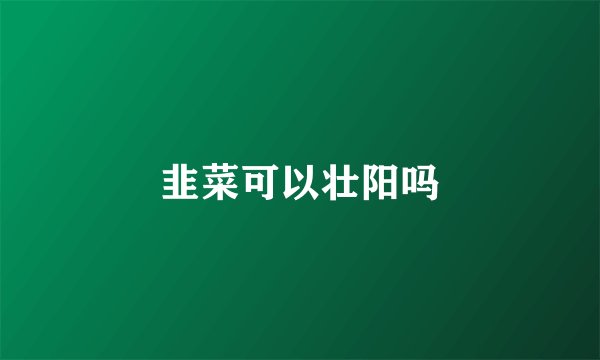 韭菜可以壮阳吗