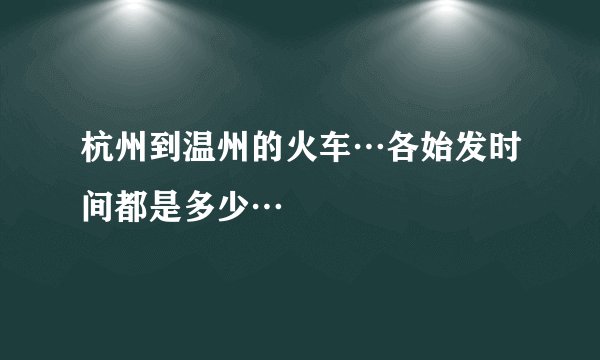 杭州到温州的火车…各始发时间都是多少…