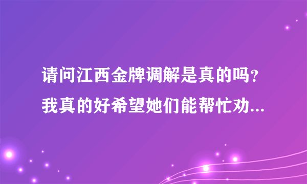 请问江西金牌调解是真的吗?我真的好希望她们能帮忙劝劝我老婆她