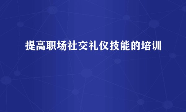 提高职场社交礼仪技能的培训