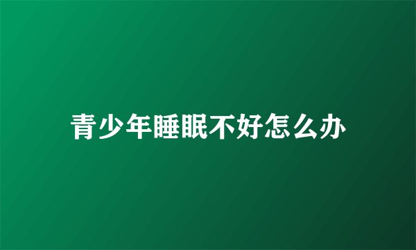 青少年睡眠不好怎么办