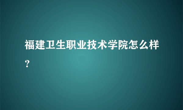福建卫生职业技术学院怎么样？