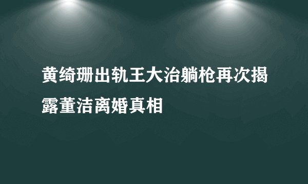 黄绮珊出轨王大治躺枪再次揭露董洁离婚真相