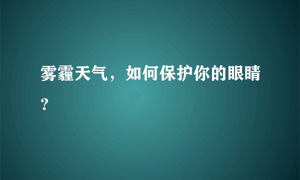 雾霾天气，如何保护你的眼睛？