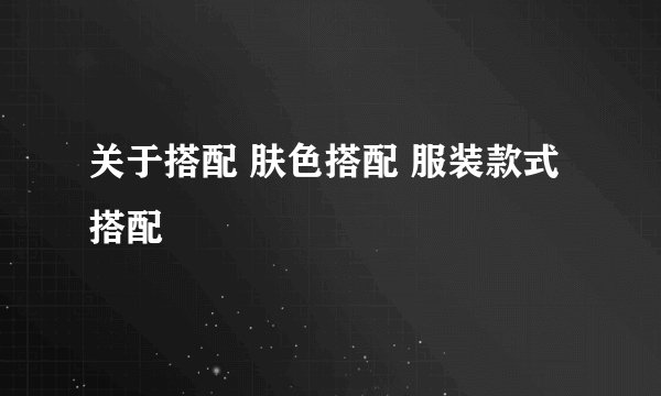 关于搭配 肤色搭配 服装款式搭配