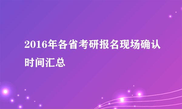 2016年各省考研报名现场确认时间汇总