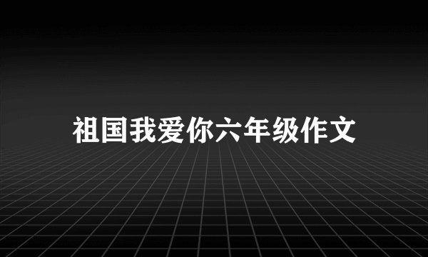 祖国我爱你六年级作文