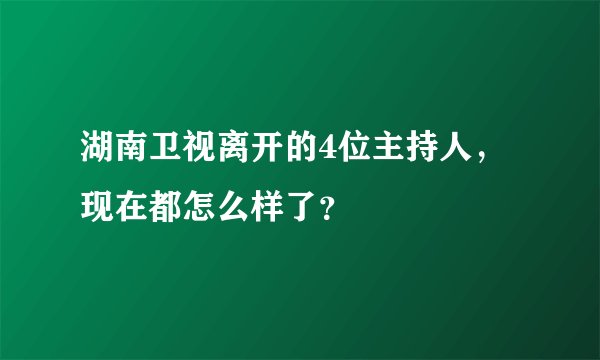 湖南卫视离开的4位主持人,现在都怎么样了?