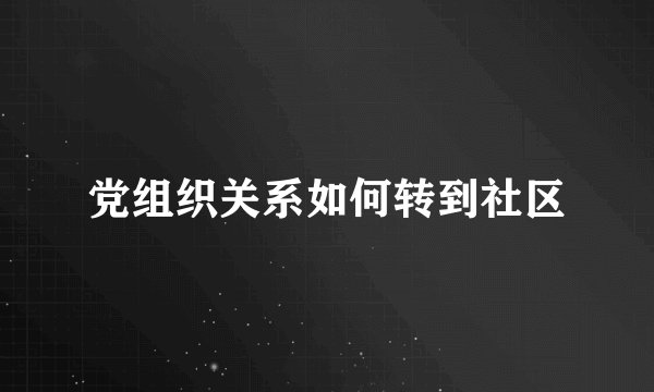 党组织关系如何转到社区