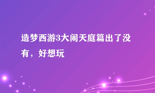 造梦西游3大闹天庭篇出了没有，好想玩