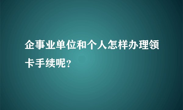 企事业单位和个人怎样办理领卡手续呢？