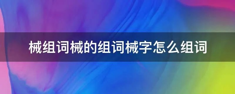械组词械的组词械字怎么组词