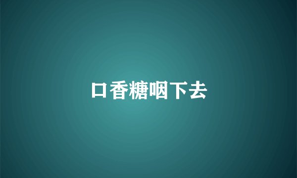 口香糖咽下去