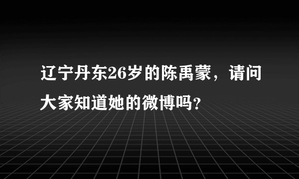 辽宁丹东26岁的陈禹蒙，请问大家知道她的微博吗？