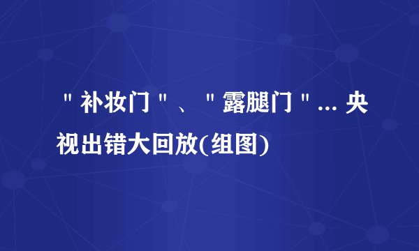＂补妆门＂、＂露腿门＂... 央视出错大回放(组图)