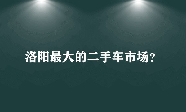 洛阳最大的二手车市场？