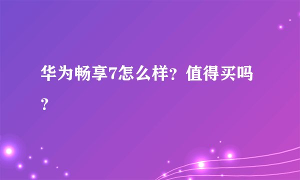 华为畅享7怎么样?值得买吗?