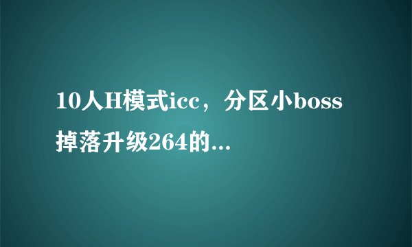 10人H模式icc，分区小boss掉落升级264的徽记吗，巫妖王掉什么徽记？