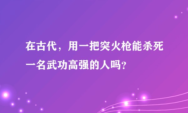 在古代,用一把突火枪能杀死一名武功高强的人吗?