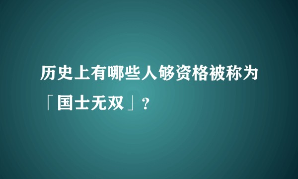 历史上有哪些人够资格被称为「国士无双」？