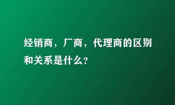 经销商，厂商，代理商的区别和关系是什么？