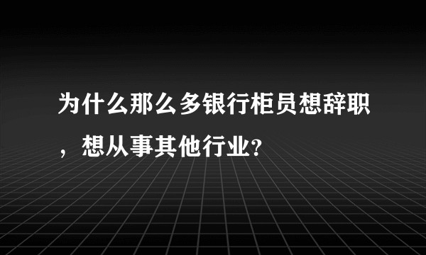 为什么那么多银行柜员想辞职，想从事其他行业？