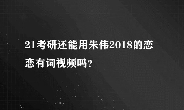 21考研还能用朱伟2018的恋恋有词视频吗？
