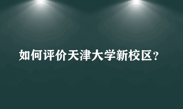 如何评价天津大学新校区？