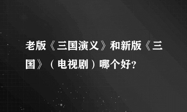 老版《三国演义》和新版《三国》（电视剧）哪个好？