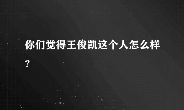 你们觉得王俊凯这个人怎么样？